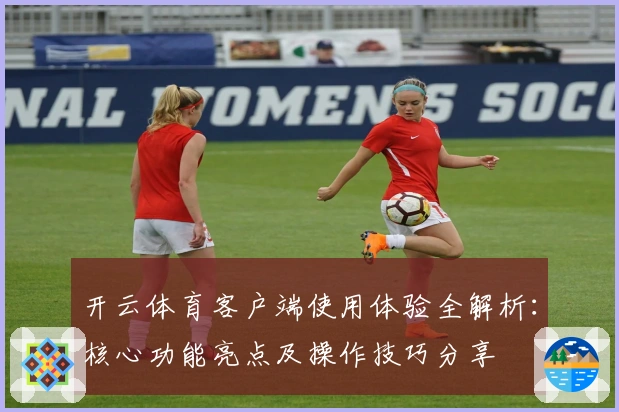 开云体育客户端使用体验全解析：核心功能亮点及操作技巧分享