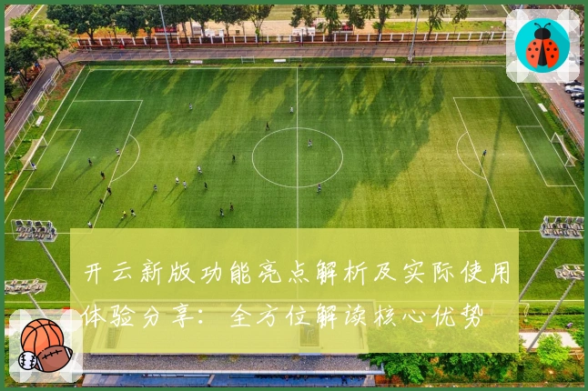 开云新版功能亮点解析及实际使用体验分享：全方位解读核心优势