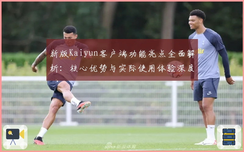 新版Kaiyun客户端功能亮点全面解析：核心优势与实际使用体验深度分享