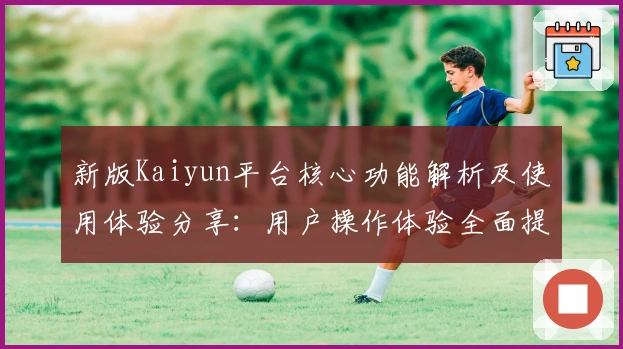 新版Kaiyun平台核心功能解析及使用体验分享：用户操作体验全面提升