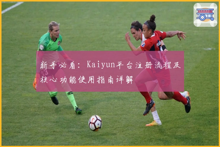 新手必看：Kaiyun平台注册流程及核心功能使用指南详解