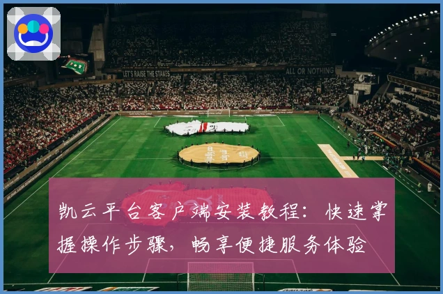 凯云平台客户端安装教程：快速掌握操作步骤，畅享便捷服务体验