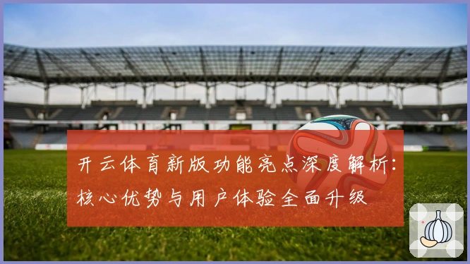 开云体育新版功能亮点深度解析:核心优势与用户体验全面升级