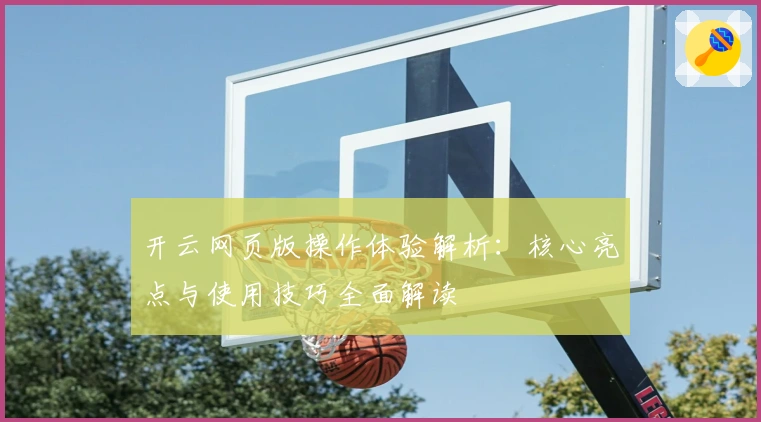开云网页版操作体验解析：核心亮点与使用技巧全面解读