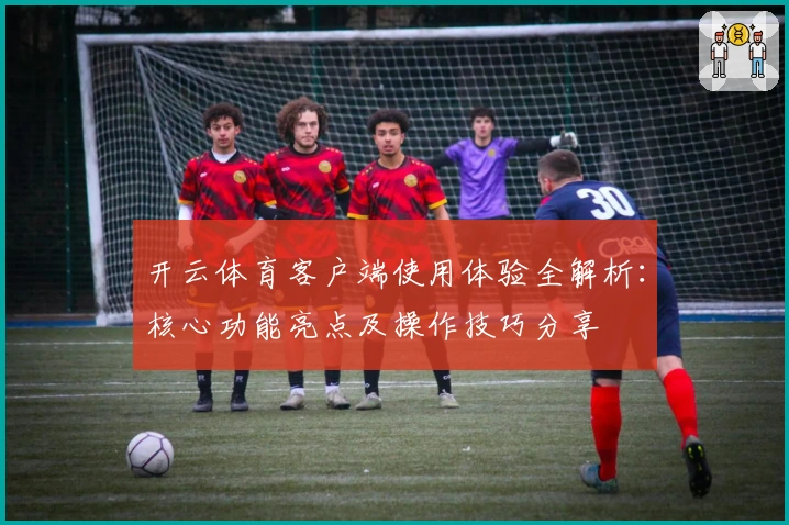 开云体育客户端使用体验全解析：核心功能亮点及操作技巧分享