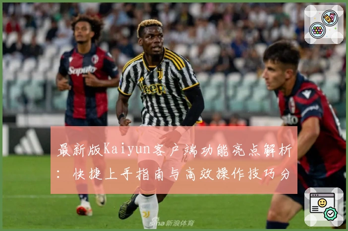最新版Kaiyun客户端功能亮点解析：快捷上手指南与高效操作技巧分享
