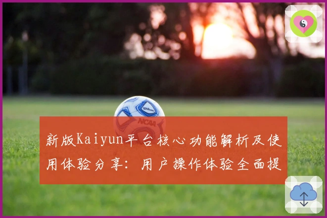 新版Kaiyun平台核心功能解析及使用体验分享：用户操作体验全面提升
