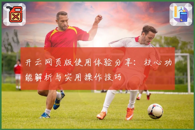 开云网页版使用体验分享:核心功能解析与实用操作技巧