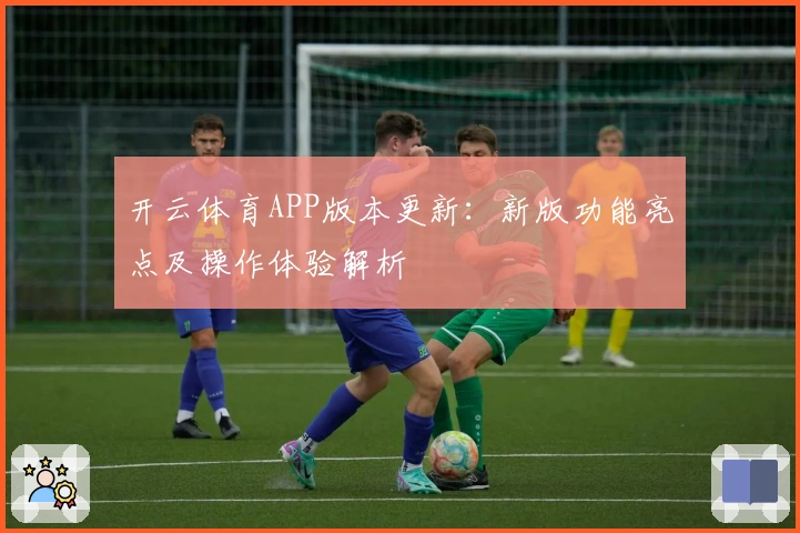 开云体育APP版本更新：新版功能亮点及操作体验解析
