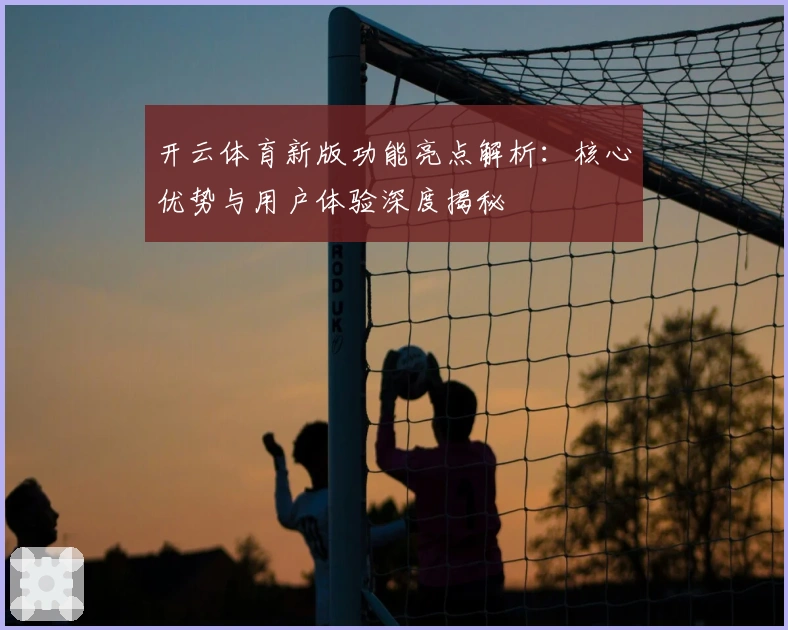 开云体育新版功能亮点解析：核心优势与用户体验深度揭秘