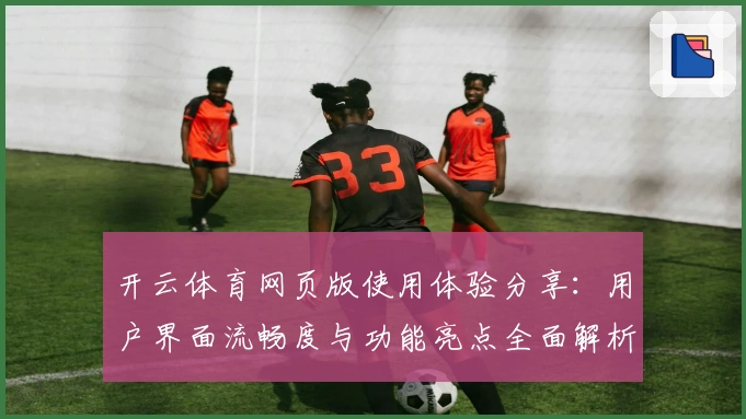 开云体育网页版使用体验分享：用户界面流畅度与功能亮点全面解析