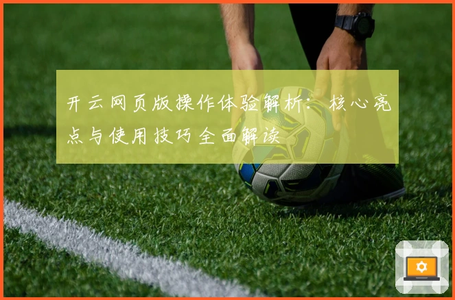 开云网页版操作体验解析：核心亮点与使用技巧全面解读